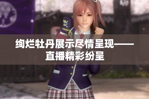 绚烂牡丹展示尽情呈现——直播精彩纷呈