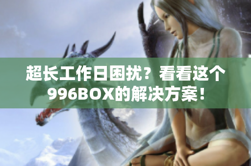超长工作日困扰？看看这个996BOX的解决方案！
