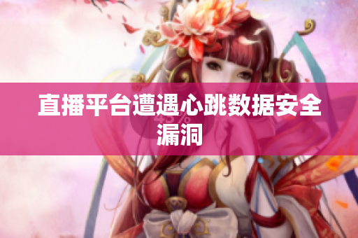 直播平台遭遇心跳数据安全漏洞