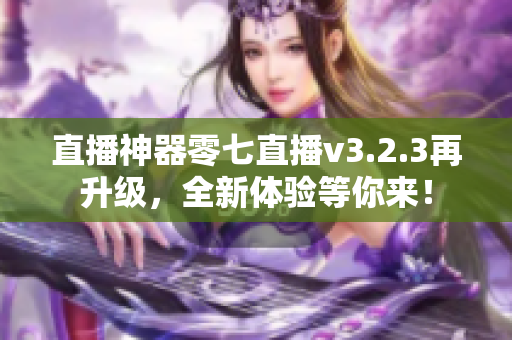 直播神器零七直播v3.2.3再升级，全新体验等你来！