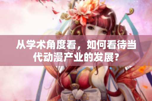 从学术角度看，如何看待当代动漫产业的发展？