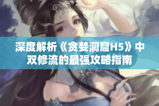 深度解析《贪婪洞窟H5》中双修流的最强攻略指南