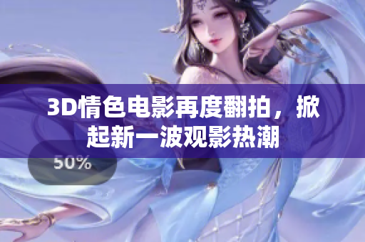 3D情色电影再度翻拍，掀起新一波观影热潮