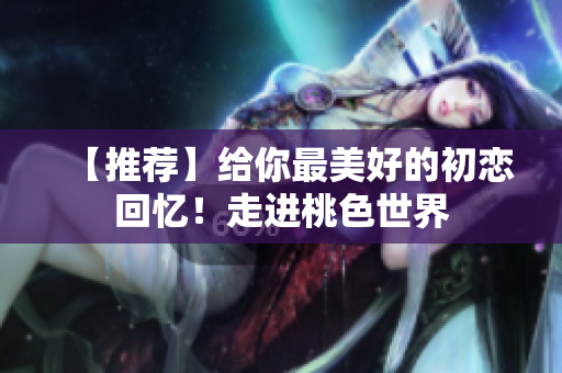 【推荐】给你最美好的初恋回忆！走进桃色世界