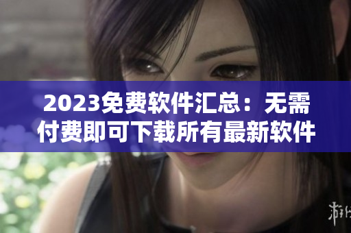 2023免费软件汇总：无需付费即可下载所有最新软件