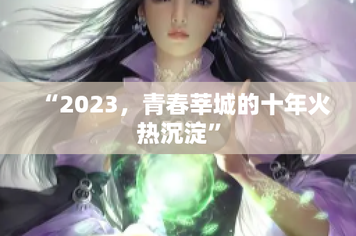 “2023，青春莘城的十年火热沉淀”