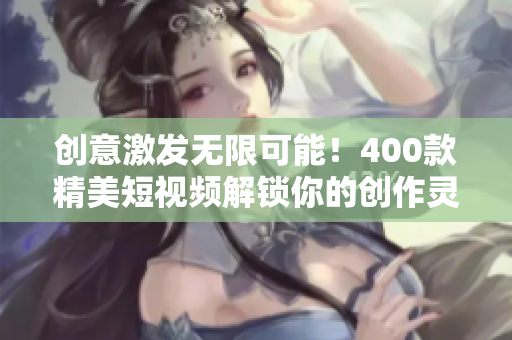 创意激发无限可能！400款精美短视频解锁你的创作灵感