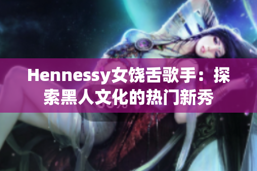 Hennessy女饶舌歌手：探索黑人文化的热门新秀
