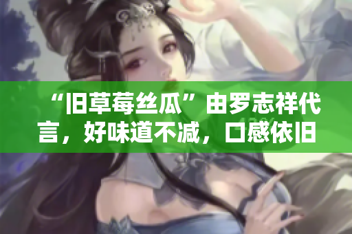 “旧草莓丝瓜”由罗志祥代言，好味道不减，口感依旧浓郁