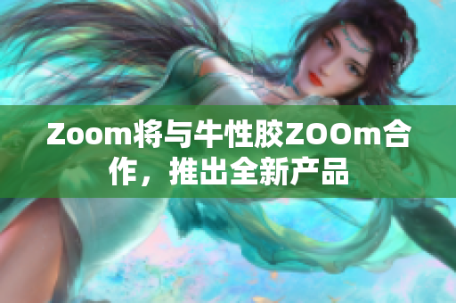Zoom将与牛性胶ZOOm合作，推出全新产品