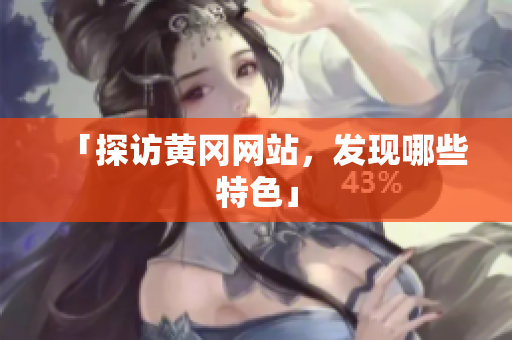 「探访黄冈网站，发现哪些特色」