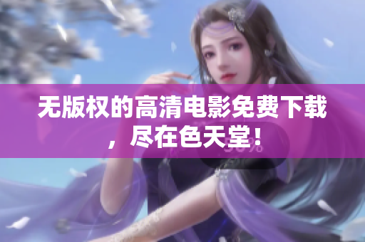 无版权的高清电影免费下载，尽在色天堂！