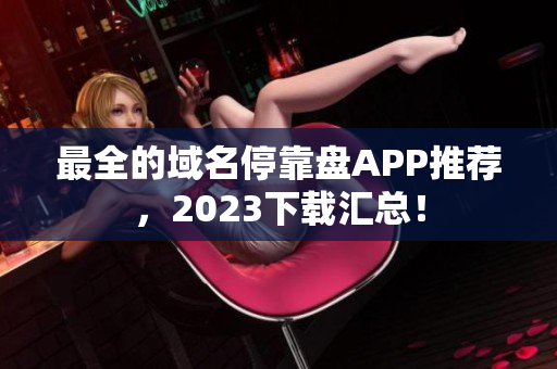 最全的域名停靠盘APP推荐，2023下载汇总！