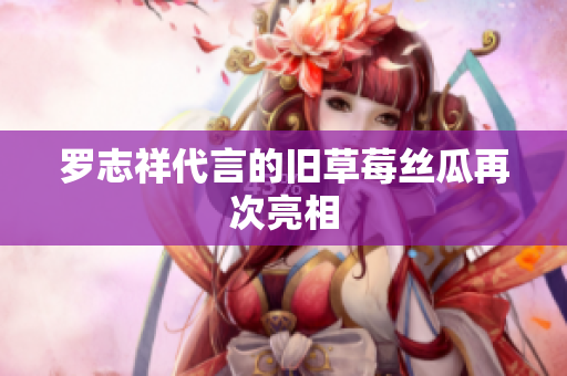 罗志祥代言的旧草莓丝瓜再次亮相