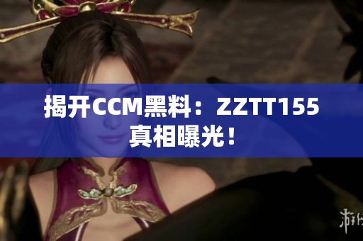 揭开CCM黑料：ZZTT155真相曝光！