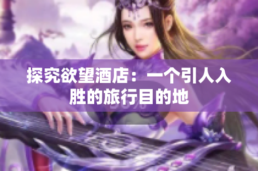 探究欲望酒店：一个引人入胜的旅行目的地