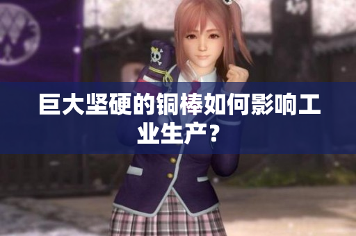 巨大坚硬的铜棒如何影响工业生产？