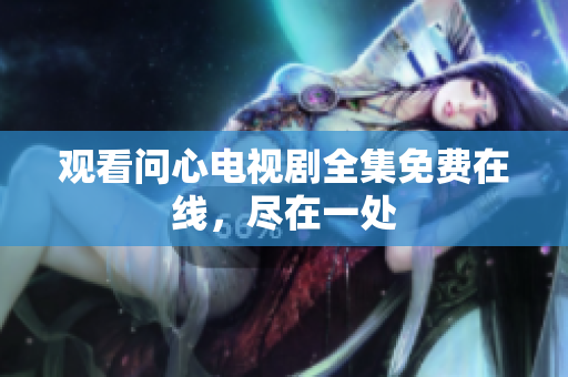 观看问心电视剧全集免费在线，尽在一处