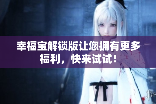 幸福宝解锁版让您拥有更多福利，快来试试！