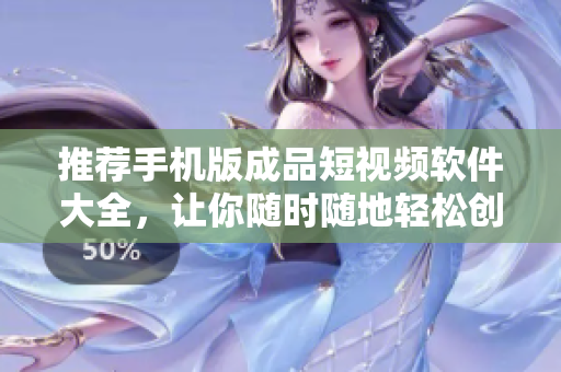 推荐手机版成品短视频软件大全，让你随时随地轻松创作优美短片