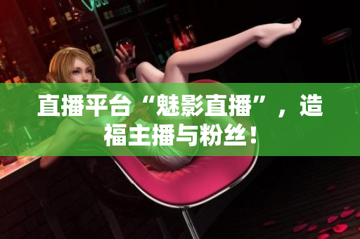 直播平台“魅影直播”，造福主播与粉丝！