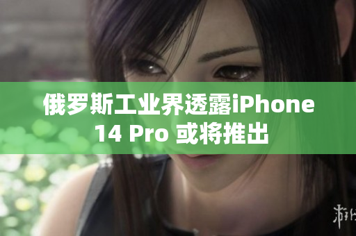 俄罗斯工业界透露iPhone 14 Pro 或将推出