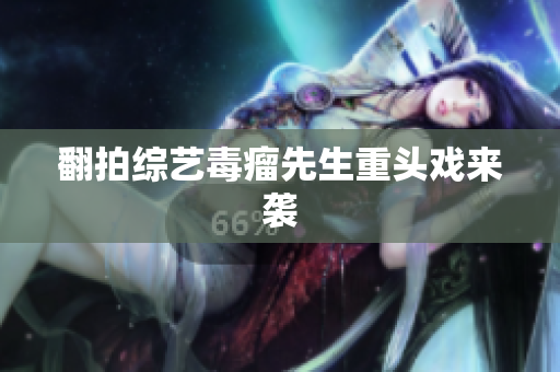 翻拍综艺毒瘤先生重头戏来袭