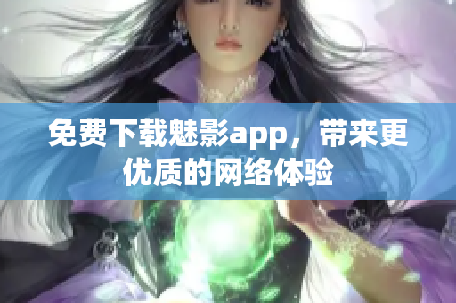 免费下载魅影app，带来更优质的网络体验