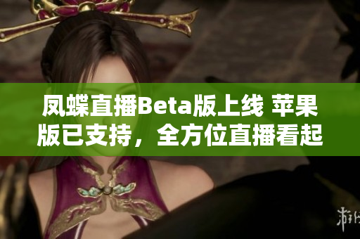 凤蝶直播Beta版上线 苹果版已支持，全方位直播看起来更流畅