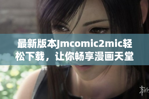 最新版本Jmcomic2mic轻松下载，让你畅享漫画天堂！
