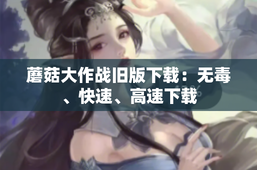 蘑菇大作战旧版下载：无毒、快速、高速下载