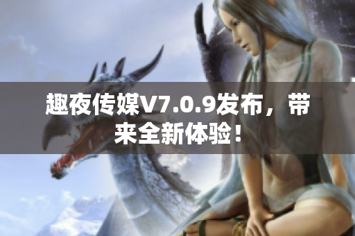 趣夜传媒V7.0.9发布，带来全新体验！