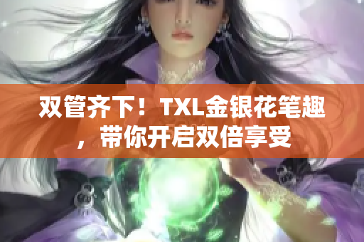 双管齐下！TXL金银花笔趣，带你开启双倍享受