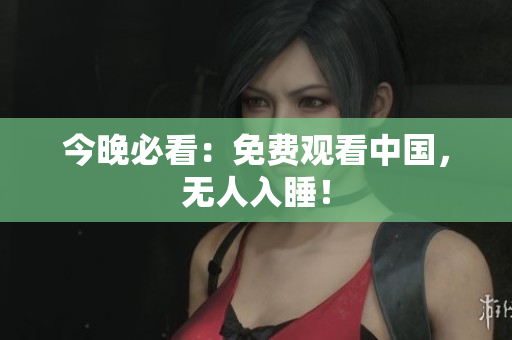 今晚必看：免费观看中国，无人入睡！