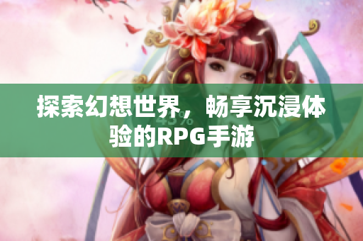 探索幻想世界，畅享沉浸体验的RPG手游