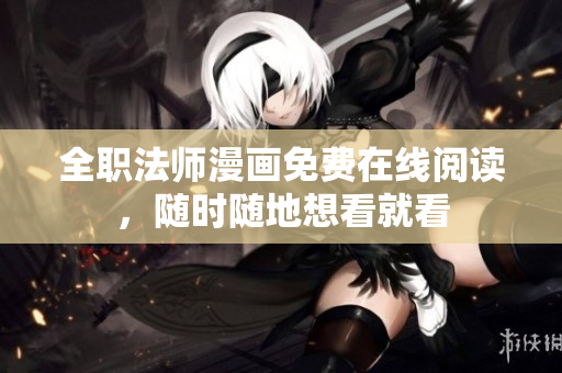 全职法师漫画免费在线阅读，随时随地想看就看