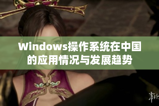 Windows操作系统在中国的应用情况与发展趋势