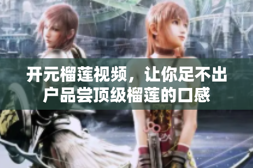 开元榴莲视频，让你足不出户品尝顶级榴莲的口感