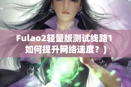 Fulao2轻量版测试线路1 如何提升网络速度？)