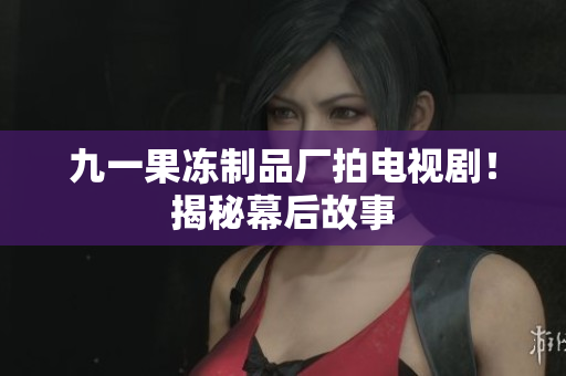 九一果冻制品厂拍电视剧！揭秘幕后故事