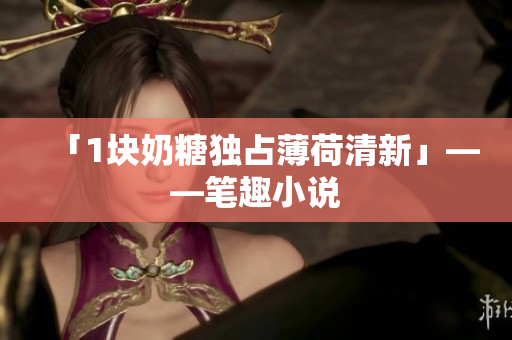 「1块奶糖独占薄荷清新」——笔趣小说