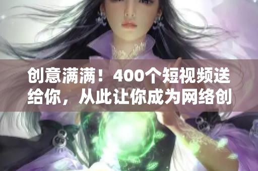 创意满满！400个短视频送给你，从此让你成为网络创作达人！