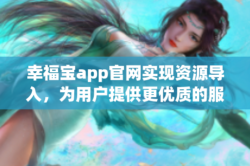 幸福宝app官网实现资源导入，为用户提供更优质的服务