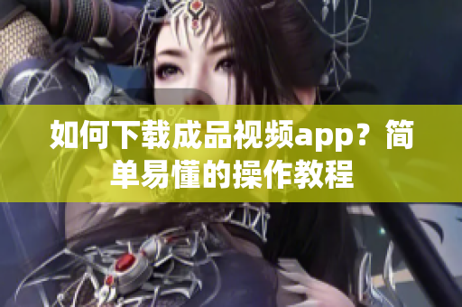 如何下载成品视频app？简单易懂的操作教程