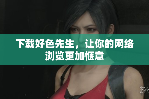 下载好色先生，让你的网络浏览更加惬意