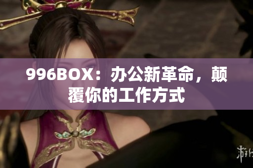 996BOX：办公新革命，颠覆你的工作方式