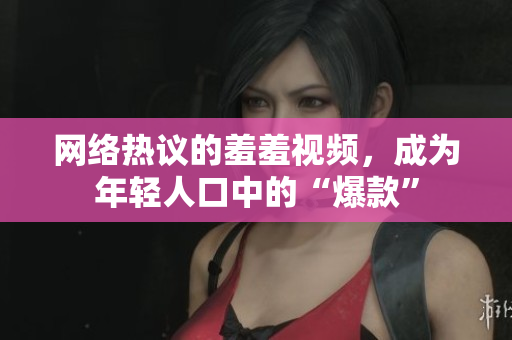 网络热议的羞羞视频，成为年轻人口中的“爆款”