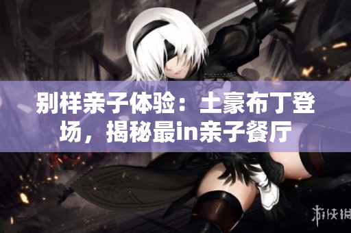 别样亲子体验：土豪布丁登场，揭秘最in亲子餐厅