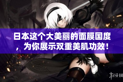 日本这个大美丽的面膜国度，为你展示双重美肌功效！