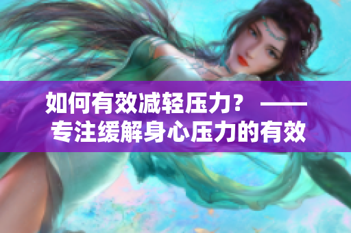 如何有效减轻压力？ —— 专注缓解身心压力的有效方法